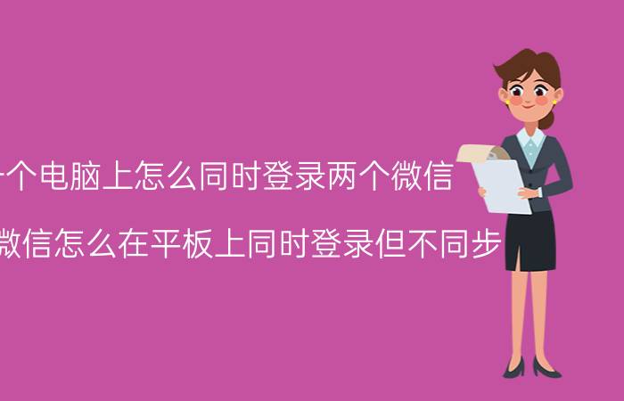 一个电脑上怎么同时登录两个微信 华为微信怎么在平板上同时登录但不同步？